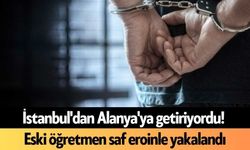 İstanbul'dan Alanya'ya getiriyordu! Eski öğretmen saf eroinle yakalandı