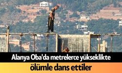 Alanya Oba'da metrelerce yükseklikte ölümle dans ettiler