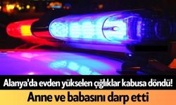 Alanya'da evden yükselen çığlıklar kabusa döndü! Anne ve babasını darp etti