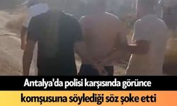 Antalya'da polisi karşısında görünce komşusuna söylediği söz şoke etti
