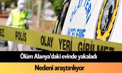 Ölüm Alanya'daki evinde yakaladı: Nedeni araştırılıyor