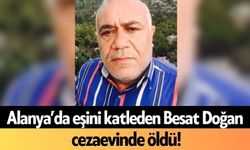 Alanya’da eşini katleden Besat Doğan cezaevinde öldü!