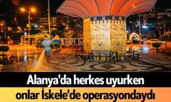 Alanya'da herkes uyurken, onlar İskele'de operasyondaydı