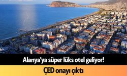 Alanya'ya süper lüks otel geliyor! ÇED onayı çıktı
