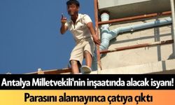 Antalya Milletvekili'nin inşaatında alacak isyanı! Parasını alamayınca çatıya çıktı
