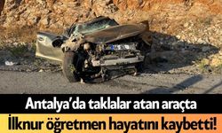 Antalya’da taklalar atan araçta İlknur öğretmen hayatını kaybetti!