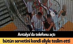 Antalya’da telefonu açtı, bütün servetini kendi eliyle teslim etti