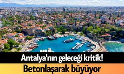 Antalya'nın geleceği kritik! Betonlaşarak büyüyor