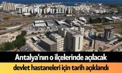 Antalya'nın o ilçelerinde açılacak devlet hastaneleri için tarih açıklandı
