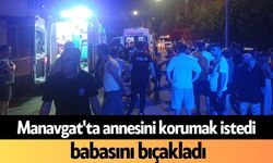Manavgat'ta annesini korumak istedi, babasını bıçakladı