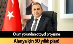 Ölüm yolundan otoyol projesine: Alanya için 50 yıllık plan!