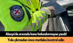 Alanya'da aracında bunu bulundurmayan yandı! Önemli uyarılar geldi