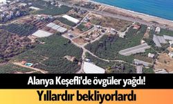 Alanya Keşefli'de övgüler yağdı! Yıllardır bekliyorlardı