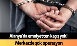 Alanya’da emniyetten kaçış yok! Merkezde şok operasyon