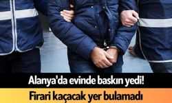 Alanya'da evinde baskın yedi! Firari kaçacak yer bulamadı
