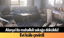Alanya'da mahalleli sokağa döküldü! Evi küle çevirdi