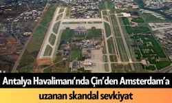 Antalya Havalimanı’nda Çin’den Amsterdam’a uzanan skandal sevkiyat