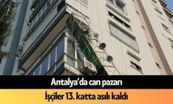 Antalya’da can pazarı: İşçiler 13. katta asılı kaldı