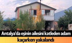 Antalya'da eşinin ailesini katleden adam kaçarken yakalandı