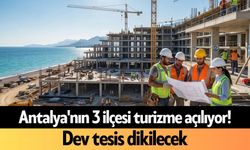 Antalya'nın 3 ilçesi turizme açılıyor! Dev tesis dikilecek