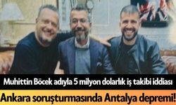 Muhittin Böcek adıyla 5 milyon dolarlık iş takibi iddiası: Ankara soruşturmasında Antalya depremi!