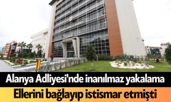 Alanya Adliyesi'nde inanılmaz yakalama: Ellerini bağlayıp istismar etmişti