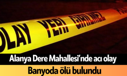 Alanya Dere Mahallesi’nde acı olay: Banyoda ölü bulundu