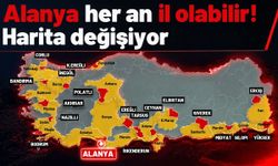 Alanya her an il olabilir! Harita değişiyor