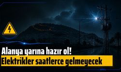Alanya yarına hazır ol! Elektrikler saatlerce gelmeyecek