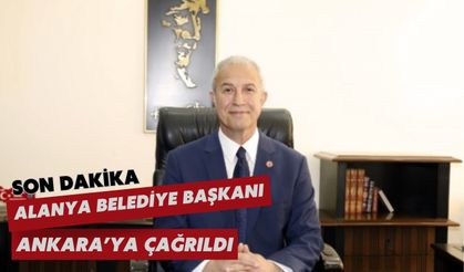 Alanya Belediye Başkanı Ankara'ya çağrıldı