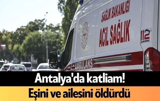 Antalya'da eşini ve ailesini öldürdü