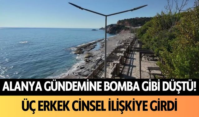 Alanya gündemine bomba gibi düştü! Üç erkek cinsel ilişkiye girdi