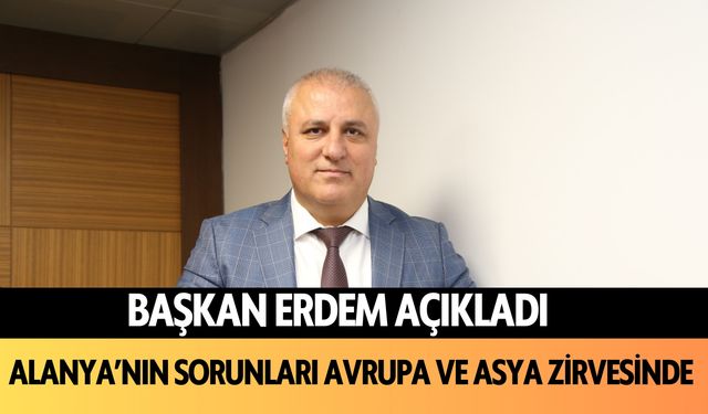 Başkan Erdem açıkladı: Alanya'nın sorunları Avrupa ve Asya zirvesinde