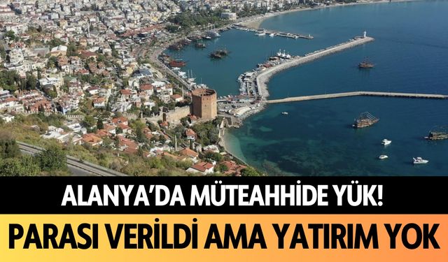 Alanya'da müteahhide yük! Parası verildi ama yatırım yok