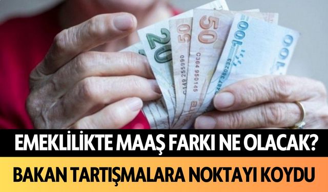 Emeklilikte maaş farkı ne olacak? Bakan tartışmalara noktayı koydu