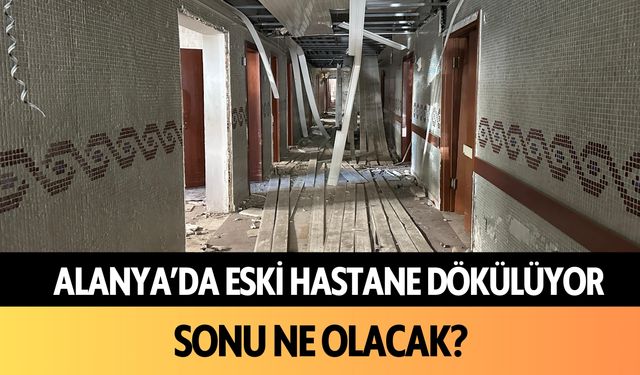 Alanya’da eski hastane dökülüyor! Sonu ne olacak?