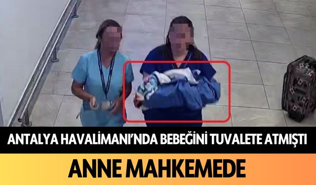 Antalya Havalimanı'nda bebeğini tuvalete atmıştı: Anne mahkemede