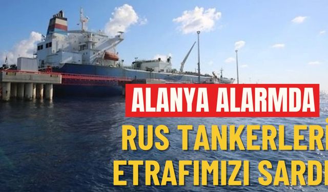 Alanya alarmda! Rus tankerleri etrafımızı sardı