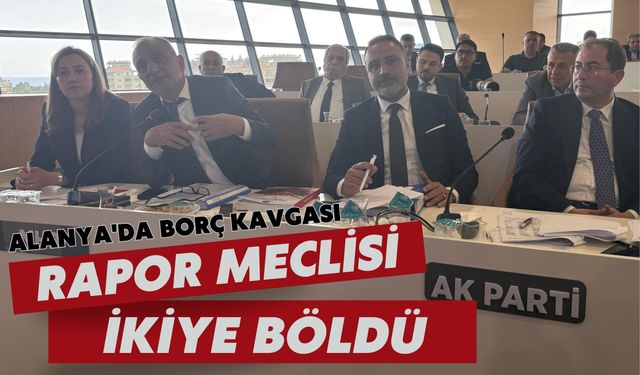Alanya'da borç kavgası: Rapor meclisi ikiye böldü