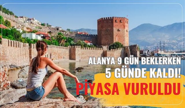 Alanya 9 gün beklerken, 5 günde kaldı! Piyasa vuruldu