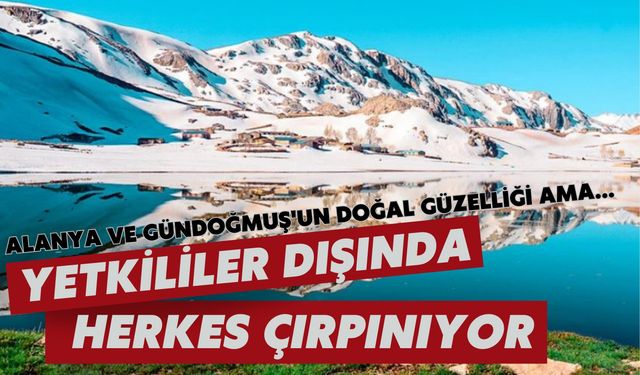 Alanya ve Gündoğmuş'un doğal güzelliği ama... Yetkililer dışında herkes çırpınıyor