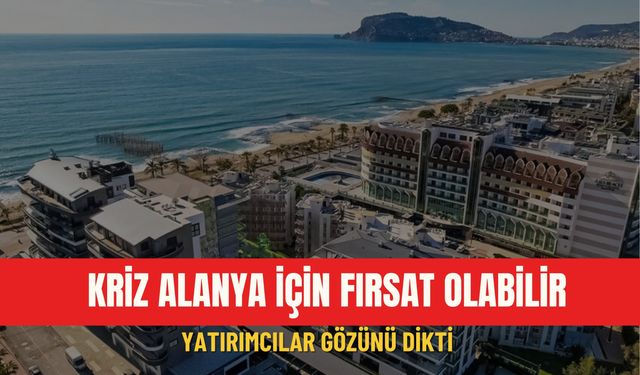 Kriz Alanya için fırsat olabilir: Yatırımcılar gözünü dikti