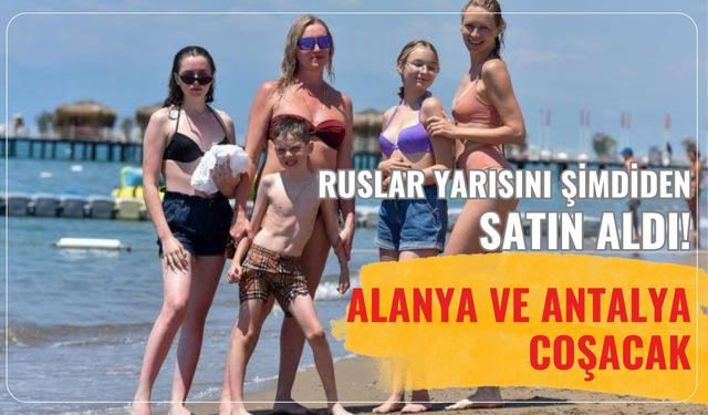 Ruslar yarısını şimdiden satın aldı! Alanya ve Antalya coşacak