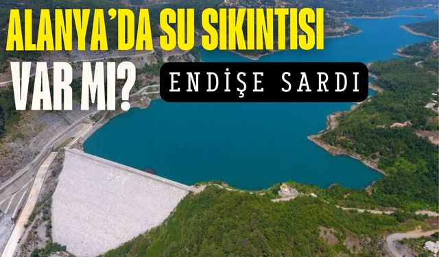 Alanya'nın su sıkıntısı var mı? Endişe sardı