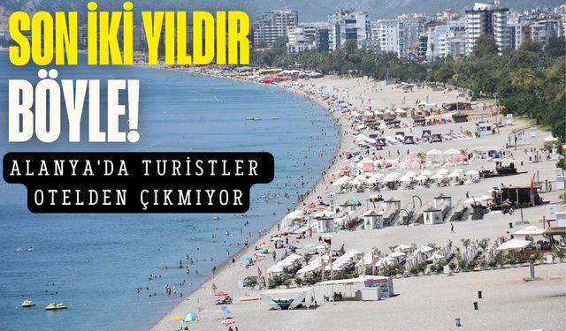 Son iki yıldır böyle: Alanya'da turistler otelden çıkmıyor