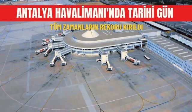 Antalya Havalimanı'nda tarihi gün: Tüm zamanların rekoru kırıldı