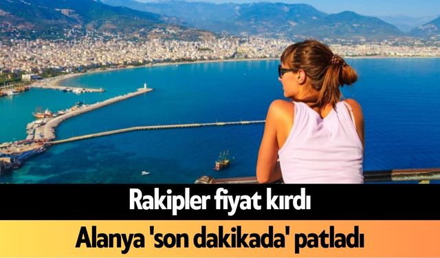 Rakipler fiyat kırdı, Alanya 'son dakikada' patladı