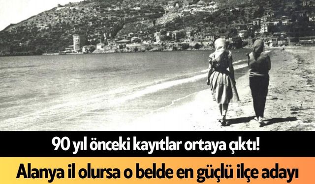 90 yıl önceki kayıtlar ortaya çıktı! Alanya il olursa o belde en güçlü ilçe adayı