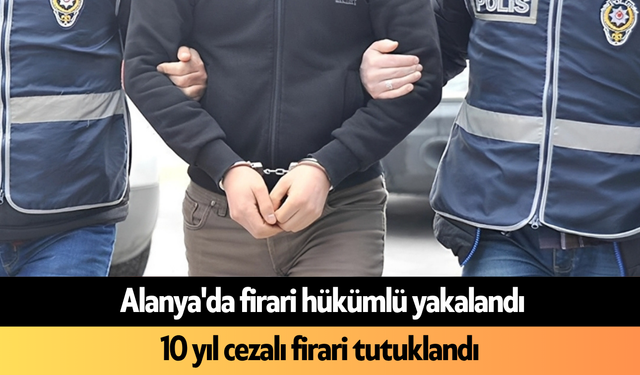 Alanya'da firari hükümlü yakalandı! 10 yıl cezalı firari tutuklandı