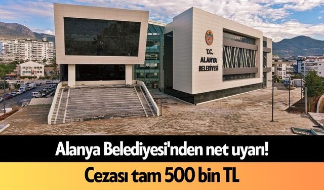 Alanya Belediyesi'nden net uyarı! Cezası tam 500 bin TL